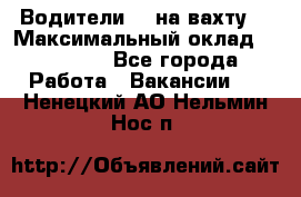 Водители BC на вахту. › Максимальный оклад ­ 79 200 - Все города Работа » Вакансии   . Ненецкий АО,Нельмин Нос п.